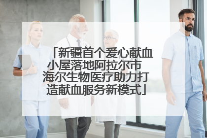 新疆首个爱心献血小屋落地阿拉尔市 海尔生物医疗助力打造献血服务新模式