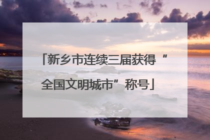 新乡市连续三届获得“全国文明城市”称号