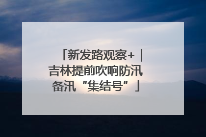 新发路观察+｜吉林提前吹响防汛备汛“集结号”
