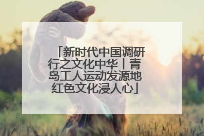 新时代中国调研行之文化中华丨青岛工人运动发源地红色文化浸人心