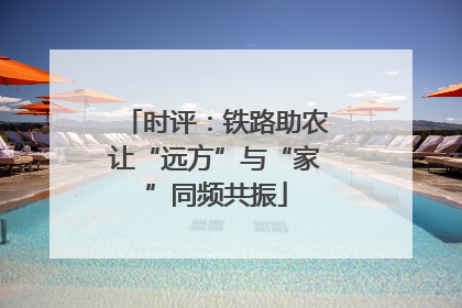 时评：铁路助农让“远方”与“家”同频共振