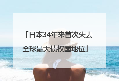 日本34年来首次失去全球最大债权国地位