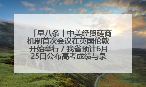 早八条丨中美经贸磋商机制首次会议在英国伦敦开始举行／我省预计6月25日公布高考成绩与录取最低控制分数线