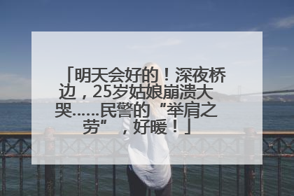 明天会好的！深夜桥边，25岁姑娘崩溃大哭……民警的“举肩之劳”，好暖！