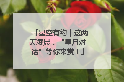 星空有约｜这两天凌晨，“星月对话”等你来赏！