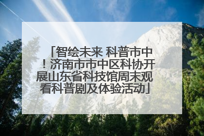 智绘未来 科普市中！济南市市中区科协开展山东省科技馆周末观看科普剧及体验活动