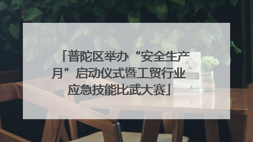 普陀区举办“安全生产月”启动仪式暨工贸行业应急技能比武大赛