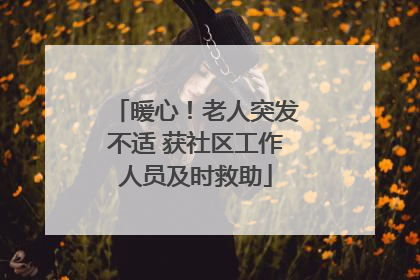 暖心！老人突发不适 获社区工作人员及时救助