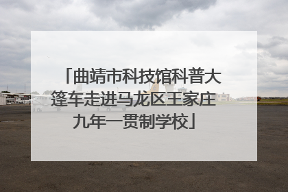 曲靖市科技馆科普大篷车走进马龙区王家庄九年一贯制学校