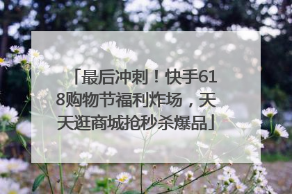 最后冲刺！快手618购物节福利炸场，天天逛商城抢秒杀爆品