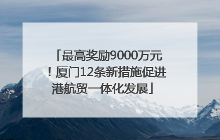 最高奖励9000万元！厦门12条新措施促进港航贸一体化发展