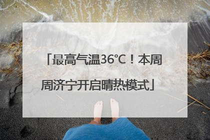 最高气温36℃！本周周济宁开启晴热模式
