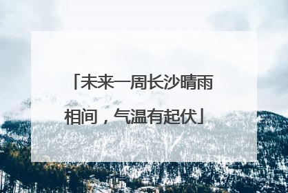 未来一周长沙晴雨相间，气温有起伏