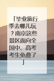毕业旅行季去哪儿玩？南京这些景区面向全国中、高考考生免费了