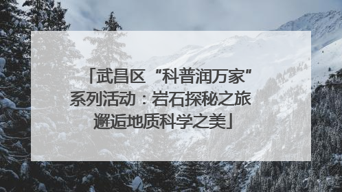 武昌区“科普润万家”系列活动：岩石探秘之旅 邂逅地质科学之美