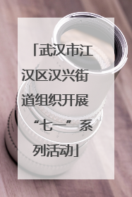 武汉市江汉区汉兴街道组织开展“七一”系列活动