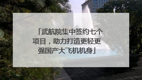 武航院集中签约七个项目，助力打造更轻更强国产大飞机机身