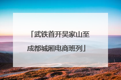 武铁首开吴家山至成都城厢电商班列