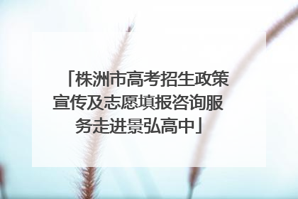 株洲市高考招生政策宣传及志愿填报咨询服务走进景弘高中