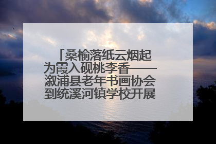 桑榆落纸云烟起 为霞入砚桃李香——溆浦县老年书画协会到统溪河镇学校开展书画进校园活动
