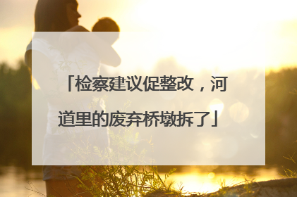 检察建议促整改，河道里的废弃桥墩拆了