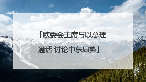 欧委会主席与以总理通话 讨论中东局势