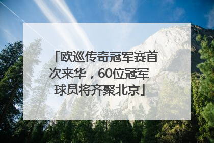 欧巡传奇冠军赛首次来华，60位冠军球员将齐聚北京