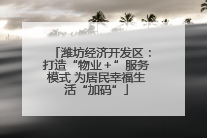 潍坊经济开发区：打造“物业＋”服务模式 为居民幸福生活“加码”