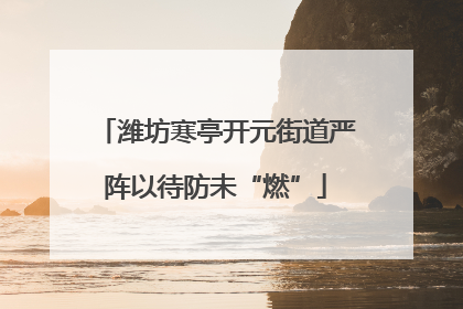 潍坊寒亭开元街道严阵以待防未“燃”
