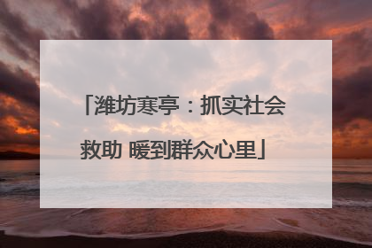 潍坊寒亭：抓实社会救助 暖到群众心里