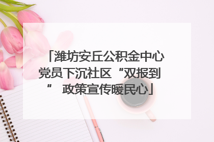 潍坊安丘公积金中心党员下沉社区“双报到” 政策宣传暖民心
