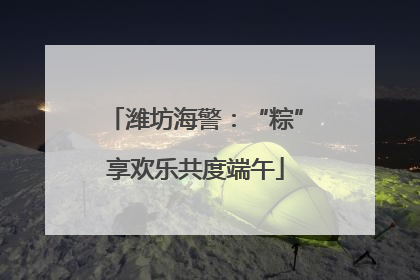 潍坊海警：“粽”享欢乐共度端午