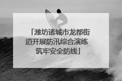 潍坊诸城市龙都街道开展防汛综合演练 筑牢安全防线