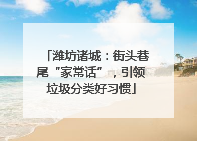 潍坊诸城：街头巷尾“家常话”，引领垃圾分类好习惯
