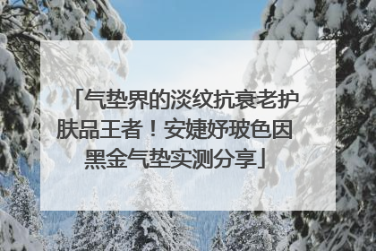 气垫界的淡纹抗衰老护肤品王者！安婕妤玻色因黑金气垫实测分享