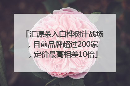汇源杀入白桦树汁战场，目前品牌超过200家，定价最高相差10倍