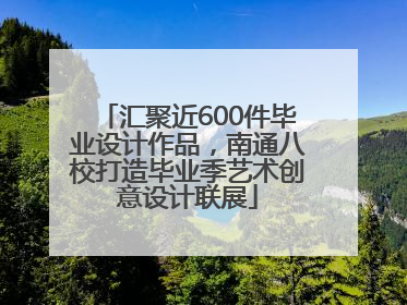 汇聚近600件毕业设计作品，南通八校打造毕业季艺术创意设计联展
