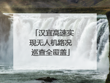 汉宜高速实现无人机路况巡查全覆盖