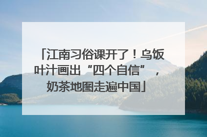 江南习俗课开了！乌饭叶汁画出“四个自信”，奶茶地图走遍中国