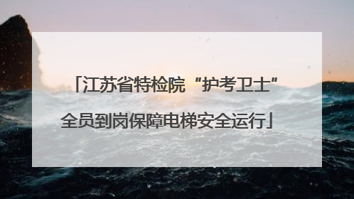 江苏省特检院“护考卫士”全员到岗保障电梯安全运行