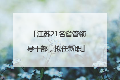 江苏21名省管领导干部，拟任新职