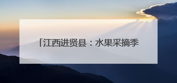 江西进贤县：水果采摘季开启 全年鲜果不断档