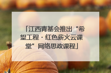 江西青基会推出“希望工程・红色薪火云课堂”网络思政课程