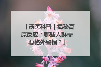 汤医科普｜揭秘高原反应：哪些人群需要格外警惕？