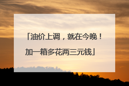 油价上调，就在今晚！加一箱多花两三元钱