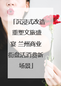 沉浸式改造 重塑文旅盛宴 兰州商业街盘活消费新场景