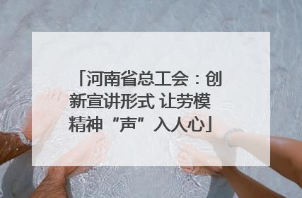 河南省总工会：创新宣讲形式 让劳模精神“声”入人心