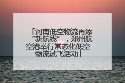 河南低空物流再添“新航线”，郑州航空港举行常态化低空物流试飞活动