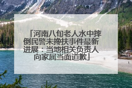 河南八旬老人水中摔倒民警未搀扶事件最新进展：当地相关负责人向家属当面道歉
