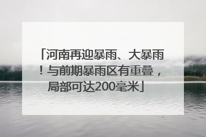 河南再迎暴雨、大暴雨！与前期暴雨区有重叠，局部可达200毫米